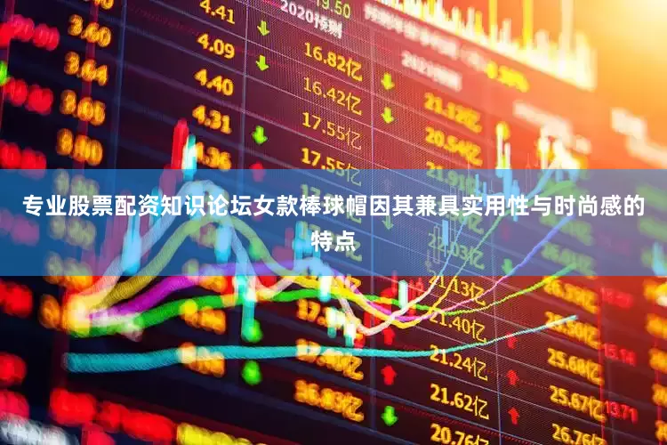 专业股票配资知识论坛女款棒球帽因其兼具实用性与时尚感的特点