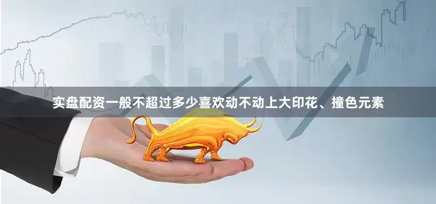 实盘配资一般不超过多少喜欢动不动上大印花、撞色元素