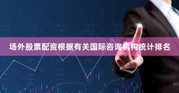 场外股票配资根据有关国际咨询机构统计排名