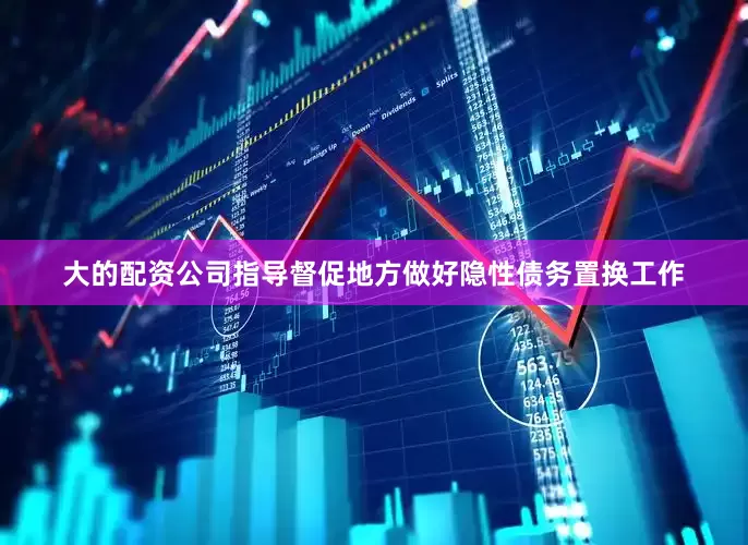 大的配资公司指导督促地方做好隐性债务置换工作