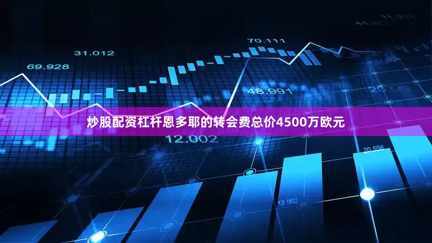 炒股配资杠杆恩多耶的转会费总价4500万欧元