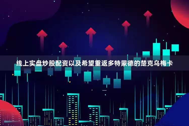 线上实盘炒股配资以及希望重返多特蒙德的楚克乌梅卡