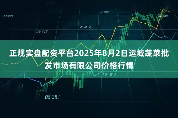 正规实盘配资平台2025年8月2日运城蔬菜批发市场有限公司价格行情
