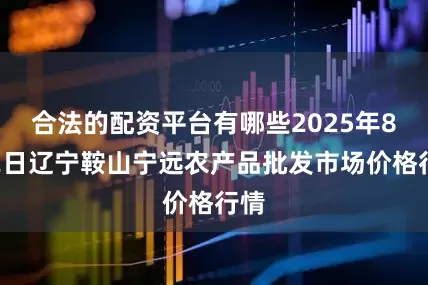 合法的配资平台有哪些2025年8月2日辽宁鞍山宁远农产品批发市场价格行情