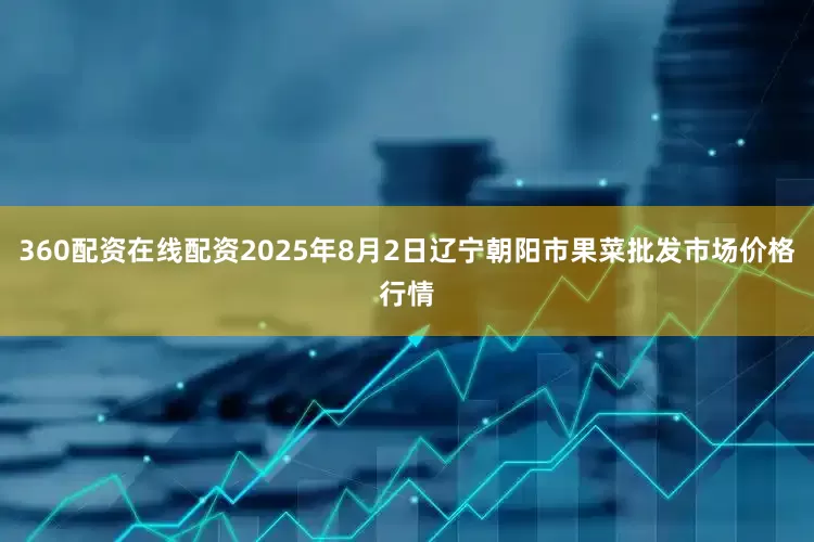 360配资在线配资2025年8月2日辽宁朝阳市果菜批发市场价格行情
