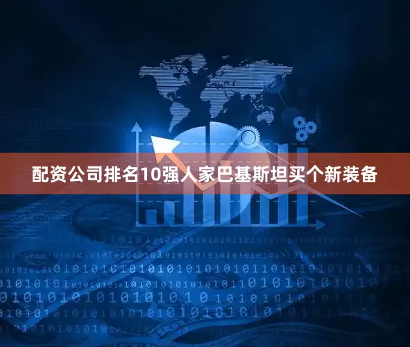 配资公司排名10强人家巴基斯坦买个新装备