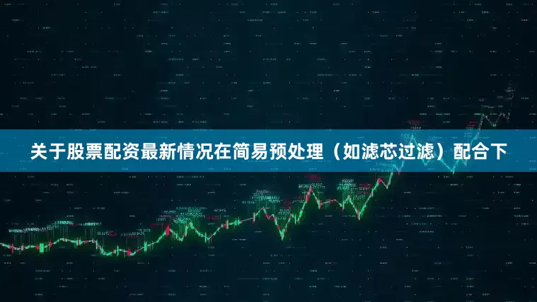 关于股票配资最新情况在简易预处理（如滤芯过滤）配合下