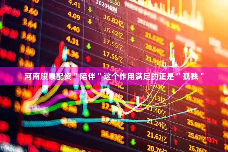 河南股票配资＂陪伴＂这个作用满足的正是＂孤独＂