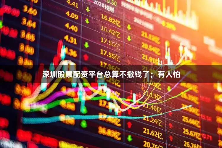 深圳股票配资平台总算不撒钱了；有人怕
