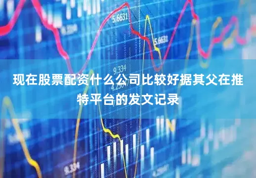 现在股票配资什么公司比较好据其父在推特平台的发文记录