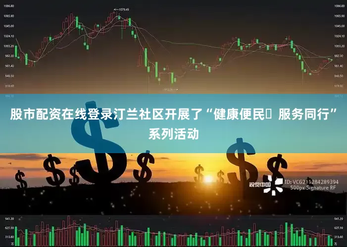股市配资在线登录汀兰社区开展了“健康便民・服务同行”系列活动