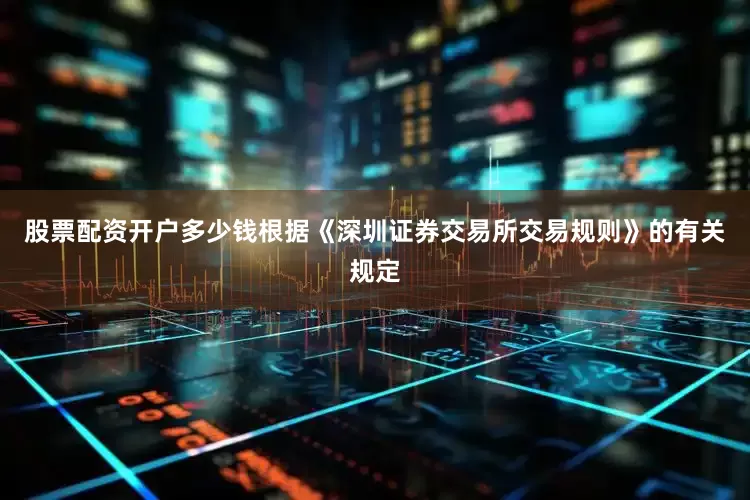 股票配资开户多少钱根据《深圳证券交易所交易规则》的有关规定