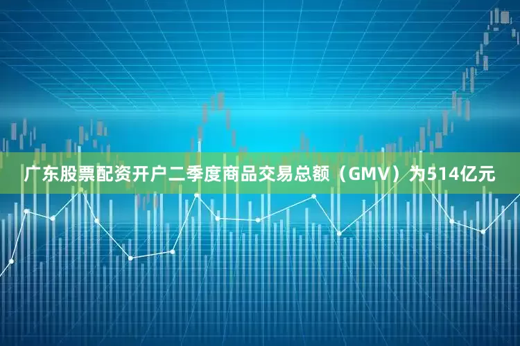 广东股票配资开户二季度商品交易总额（GMV）为514亿元