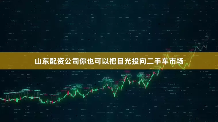山东配资公司你也可以把目光投向二手车市场