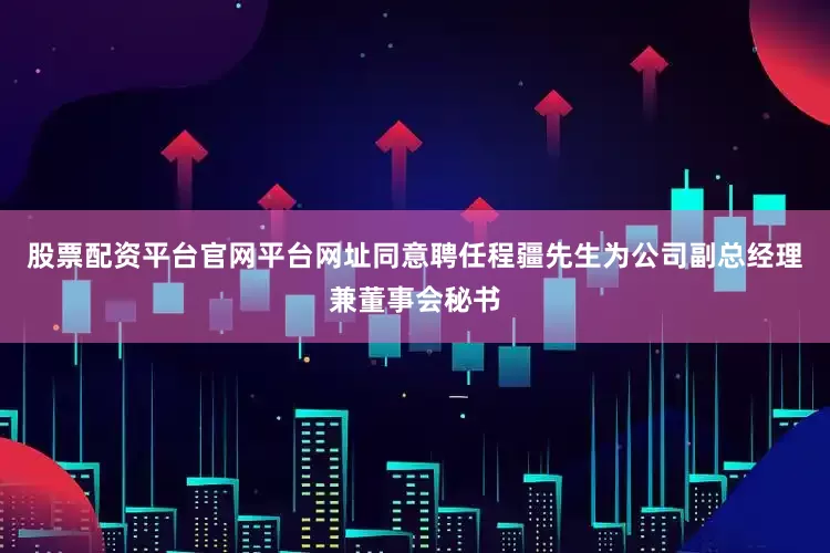 股票配资平台官网平台网址同意聘任程疆先生为公司副总经理兼董事会秘书