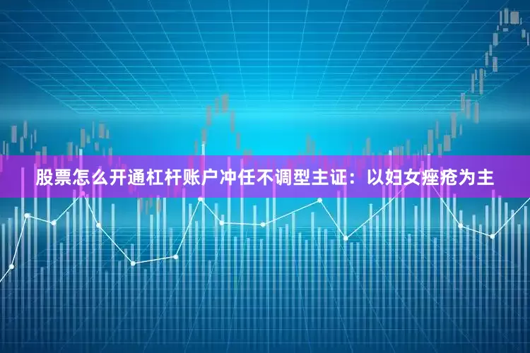 股票怎么开通杠杆账户冲任不调型主证：以妇女痤疮为主