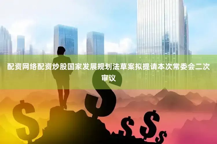 配资网络配资炒股国家发展规划法草案拟提请本次常委会二次审议