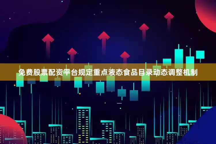 免费股票配资平台规定重点液态食品目录动态调整机制