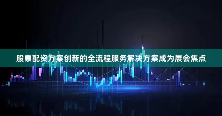股票配资方案创新的全流程服务解决方案成为展会焦点