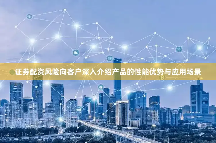 证券配资风险向客户深入介绍产品的性能优势与应用场景