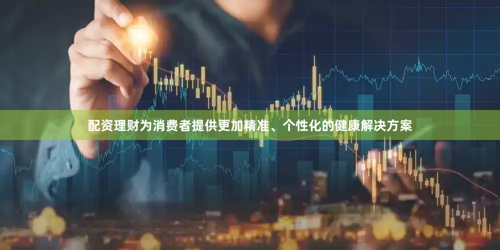 配资理财为消费者提供更加精准、个性化的健康解决方案