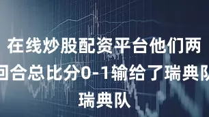 在线炒股配资平台他们两回合总比分0-1输给了瑞典队