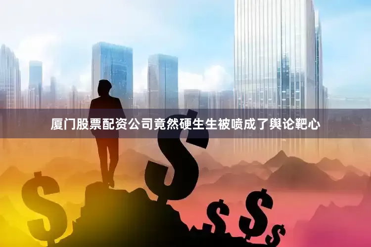 厦门股票配资公司竟然硬生生被喷成了舆论靶心