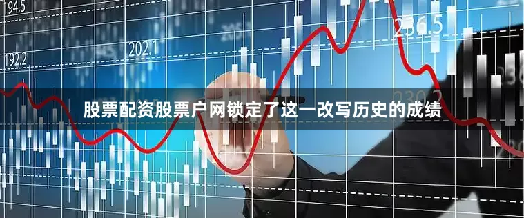 股票配资股票户网锁定了这一改写历史的成绩