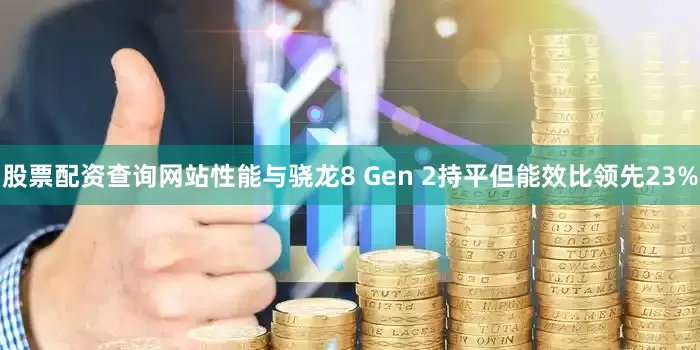 股票配资查询网站性能与骁龙8 Gen 2持平但能效比领先23%