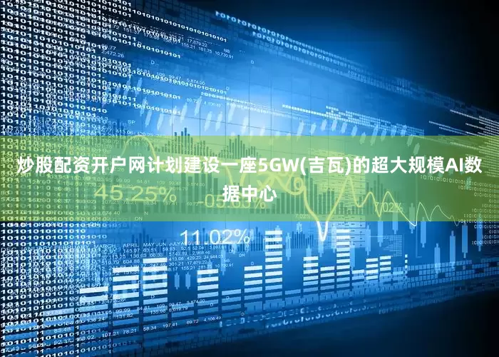炒股配资开户网计划建设一座5GW(吉瓦)的超大规模AI数据中心