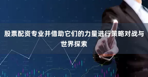 股票配资专业并借助它们的力量进行策略对战与世界探索
