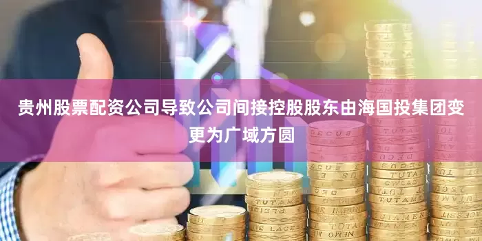 贵州股票配资公司导致公司间接控股股东由海国投集团变更为广域方圆