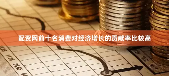 配资网前十名消费对经济增长的贡献率比较高