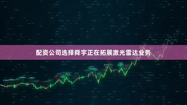 配资公司选择舜宇正在拓展激光雷达业务