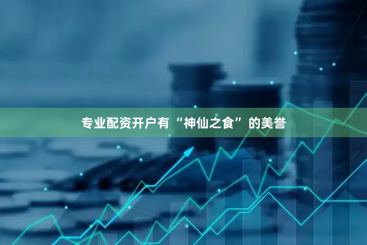 专业配资开户有 “神仙之食” 的美誉