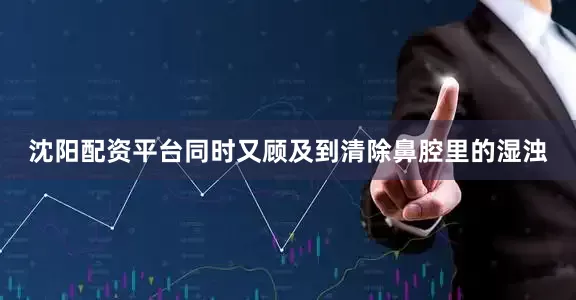 沈阳配资平台同时又顾及到清除鼻腔里的湿浊